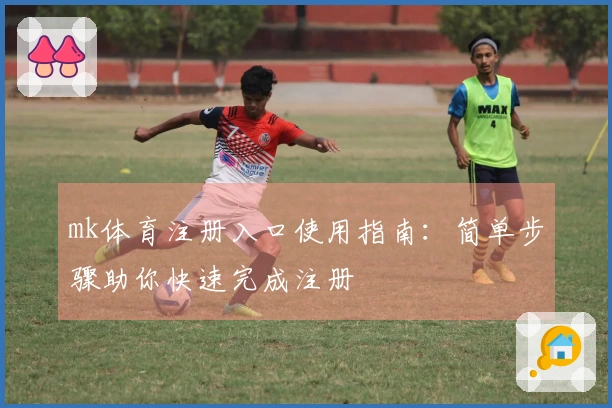 mk体育注册入口使用指南：简单步骤助你快速完成注册