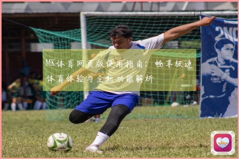 MK体育网页版使用指南：畅享极速体育体验与全新功能解析