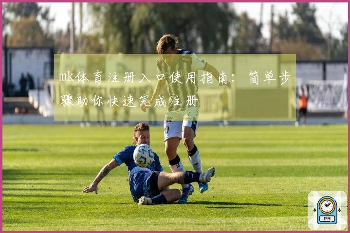 mk体育注册入口使用指南：简单步骤助你快速完成注册