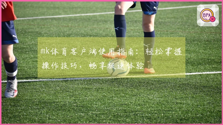 mk体育客户端使用指南：轻松掌握操作技巧，畅享极速体验