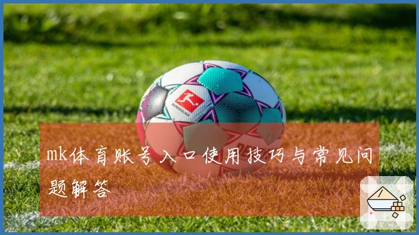 mk体育账号入口使用技巧与常见问题解答