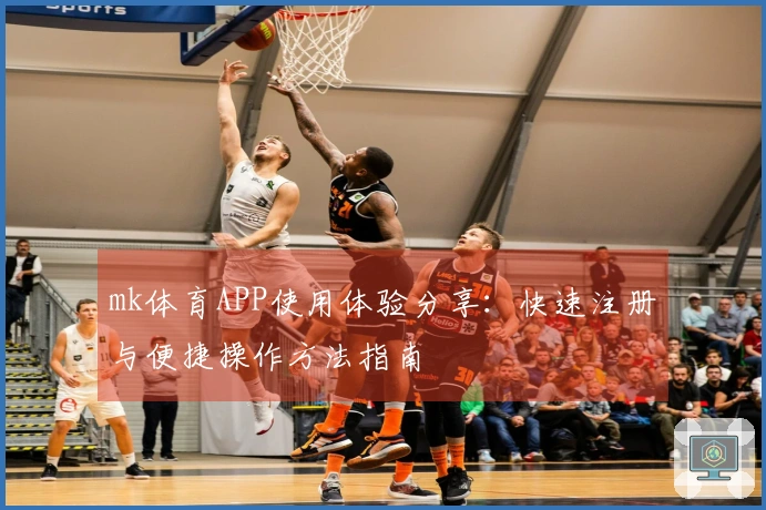 mk体育APP使用体验分享：快速注册与便捷操作方法指南