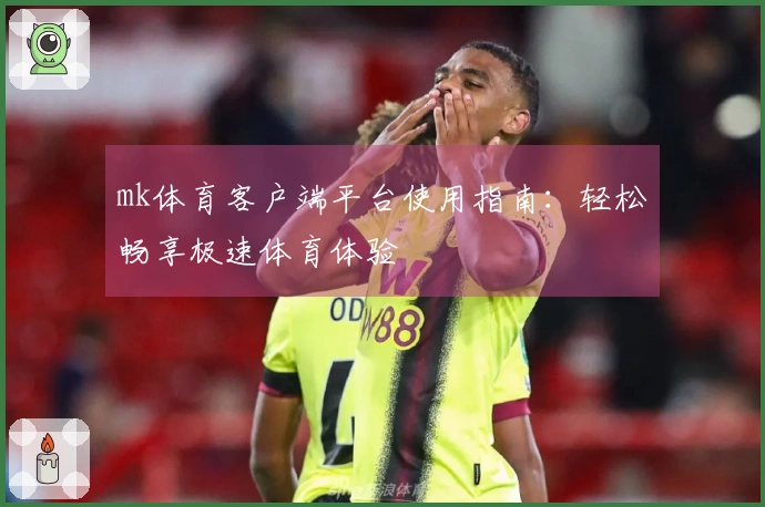 mk体育客户端平台使用指南：轻松畅享极速体育体验