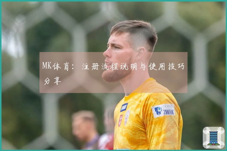 MK体育：注册流程说明与使用技巧分享