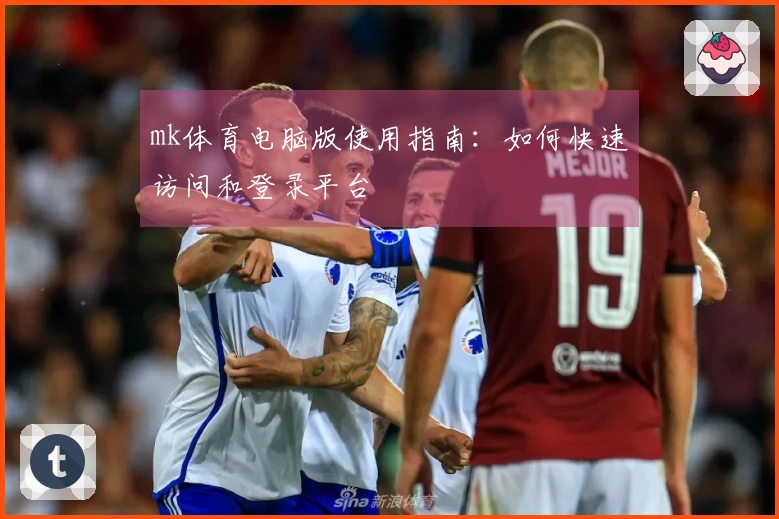 mk体育电脑版使用指南：如何快速访问和登录平台