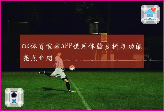 mk体育官方APP使用体验分析与功能亮点介绍