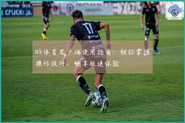 mk体育客户端使用指南：轻松掌握操作技巧，畅享极速体验