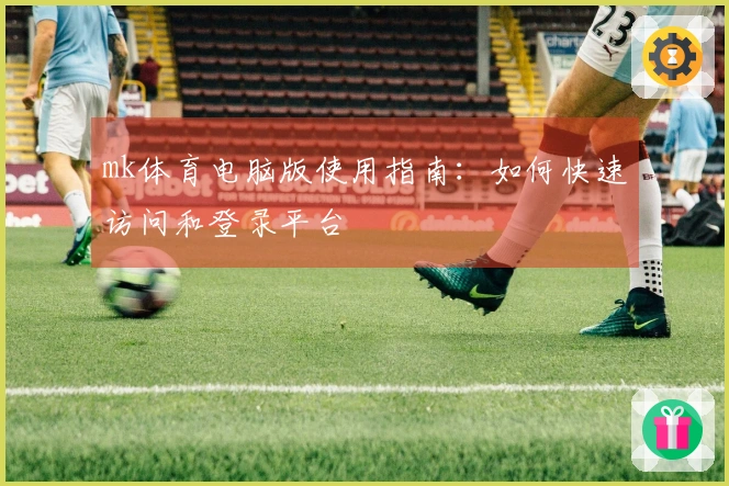mk体育电脑版使用指南：如何快速访问和登录平台