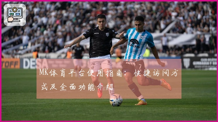 MK体育平台使用指南：快捷访问方式及全面功能介绍
