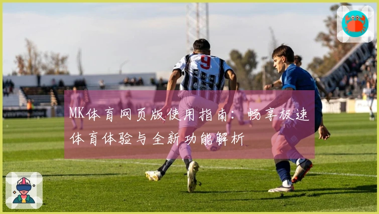 MK体育网页版使用指南:畅享极速体育体验与全新功能解析