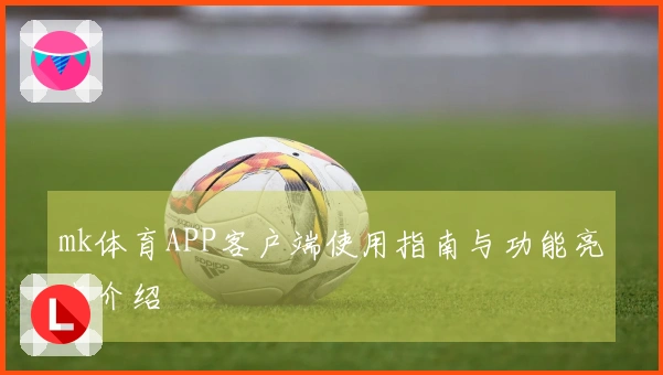 mk体育APP客户端使用指南与功能亮点介绍