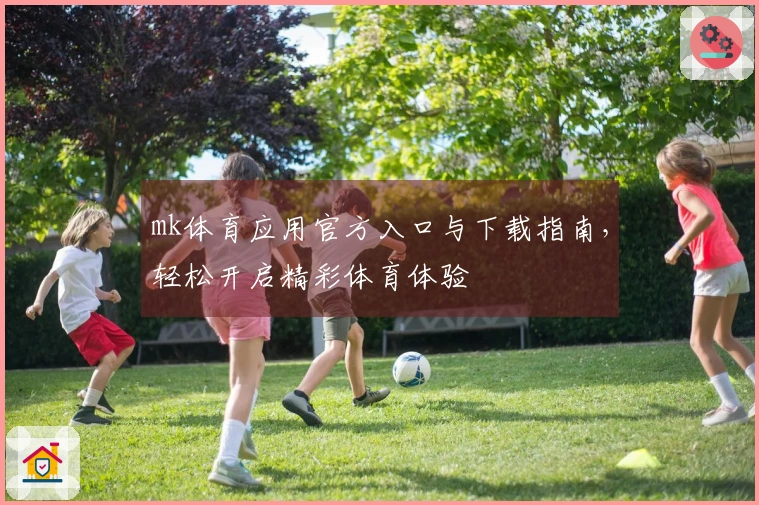 mk体育应用官方入口与下载指南，轻松开启精彩体育体验