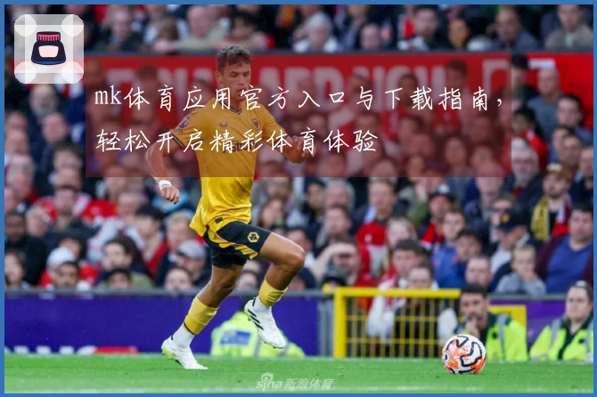 mk体育应用官方入口与下载指南，轻松开启精彩体育体验