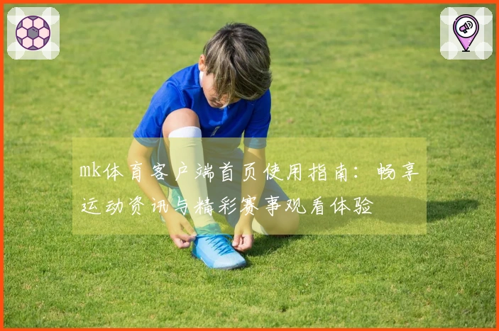 mk体育客户端首页使用指南：畅享运动资讯与精彩赛事观看体验