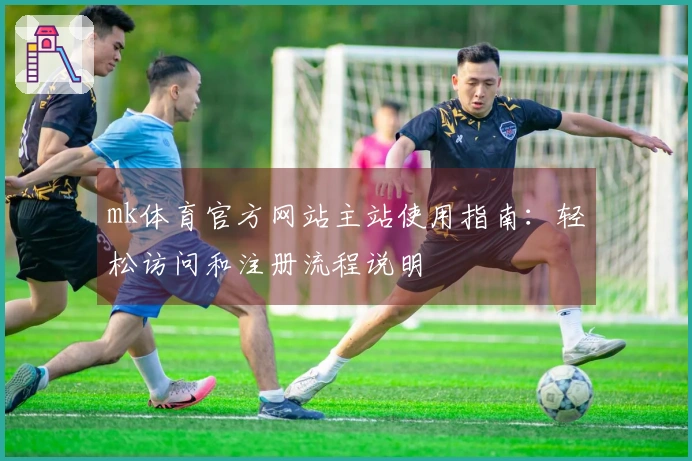 mk体育官方网站主站使用指南：轻松访问和注册流程说明