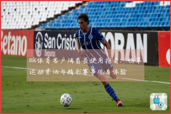 mk体育客户端首页使用指南：畅享运动资讯与精彩赛事观看体验