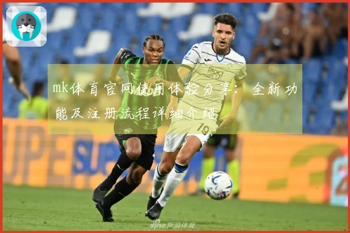 mk体育官网使用体验分享：全新功能及注册流程详细介绍