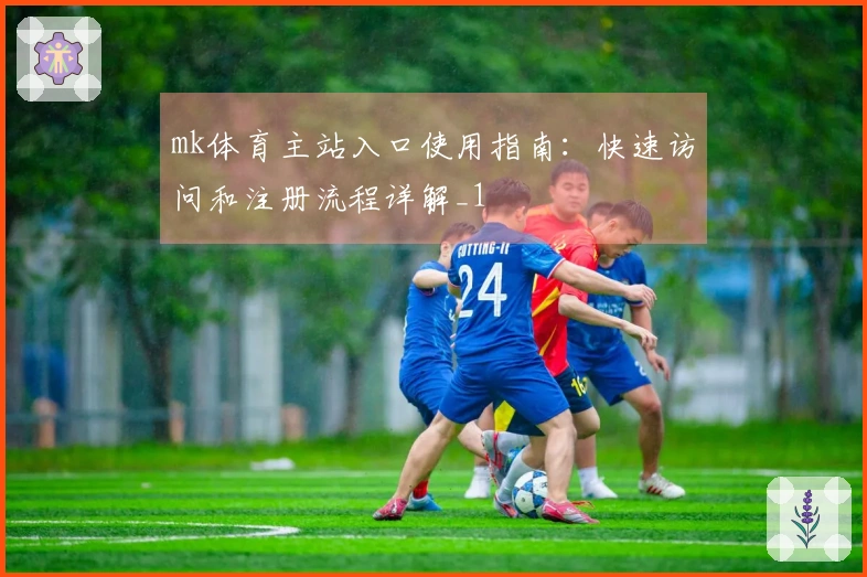 mk体育主站入口使用指南：快速访问和注册流程详解_1