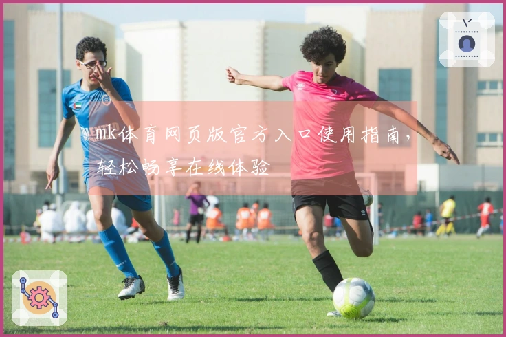 mk体育网页版官方入口使用指南,轻松畅享在线体验
